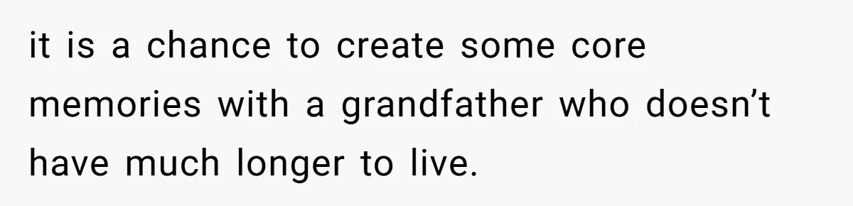 it is a chance to create some core memories with a grandfather who doesn’t have much longer to live.