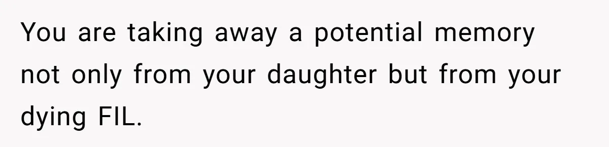 You are taking away a potential memory not only from your daughter but from your dying FIL.