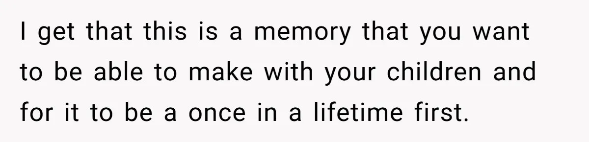 I get that this is a memory that you want to be able to make with your children and for it to be a once in a lifetime first.