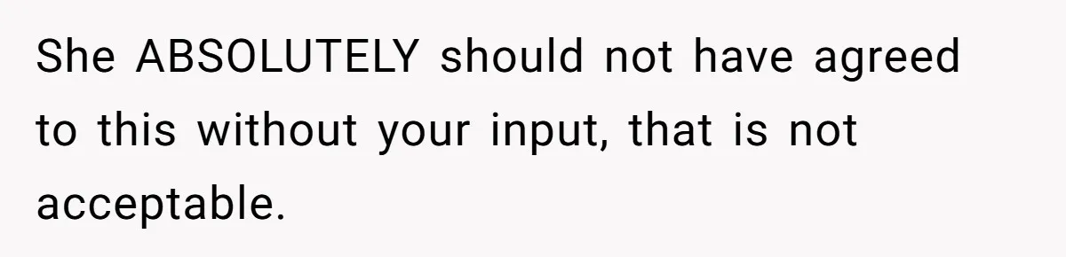 She ABSOLUTELY should not have agreed to this without your input, that is not acceptable.