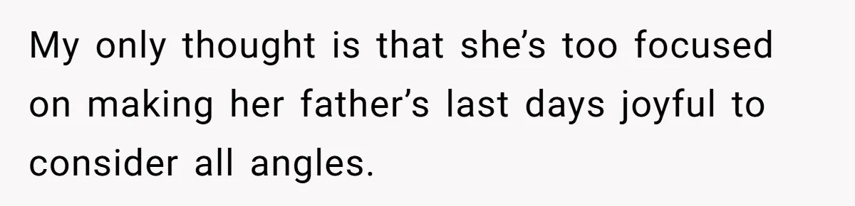My only thought is that she’s too focused on making her father’s last days joyful to consider all angles.