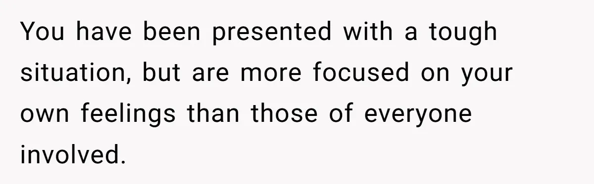You have been presented with a tough situation, but are more focused on your own feelings than those of everyone involved.