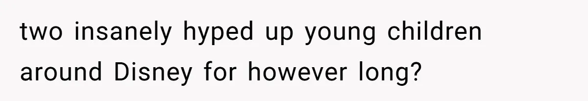 two insanely hyped up young children around Disney for however long?