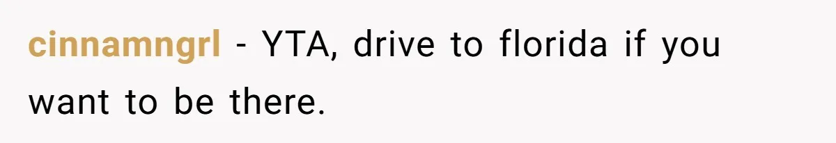 cinnamngrl − YTA, drive to florida if you want to be there.