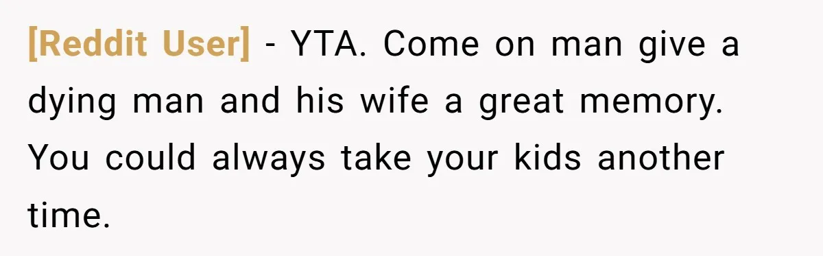 [Reddit User] − YTA. Come on man give a dying man and his wife a great memory. You could always take your kids another time.