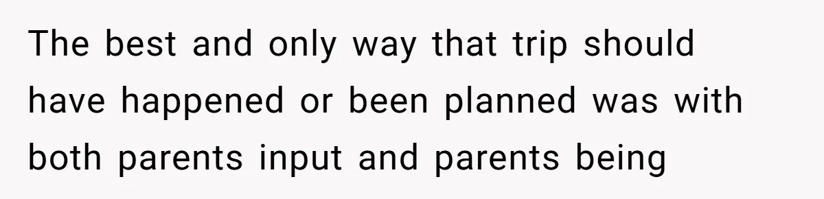 The best and only way that trip should have happened or been planned was with both parents input and parents being