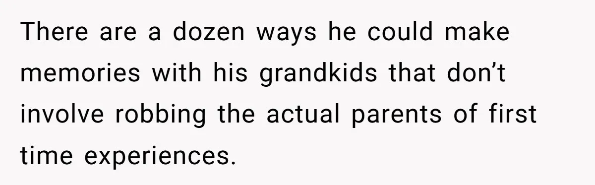 There are a dozen ways he could make memories with his grandkids that don’t involve robbing the actual parents of first time experiences.