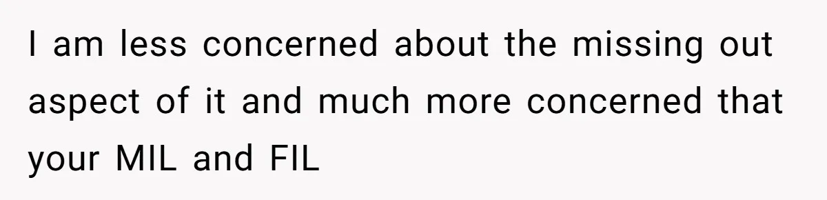 I am less concerned about the missing out aspect of it and much more concerned that your MIL and FIL