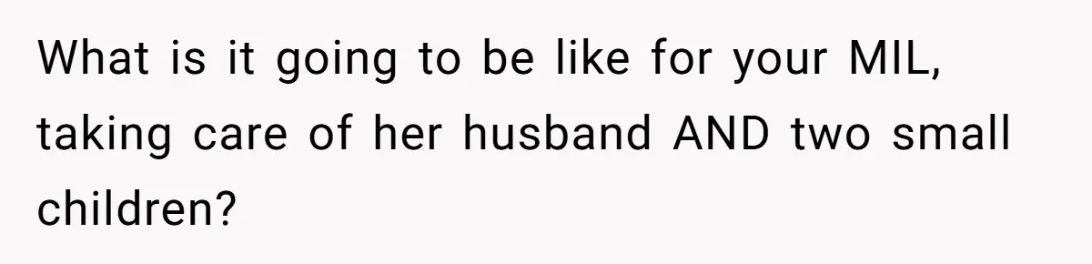 What is it going to be like for your MIL, taking care of her husband AND two small children?