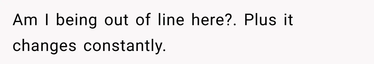 Am I being out of line here?. Plus it changes constantly.