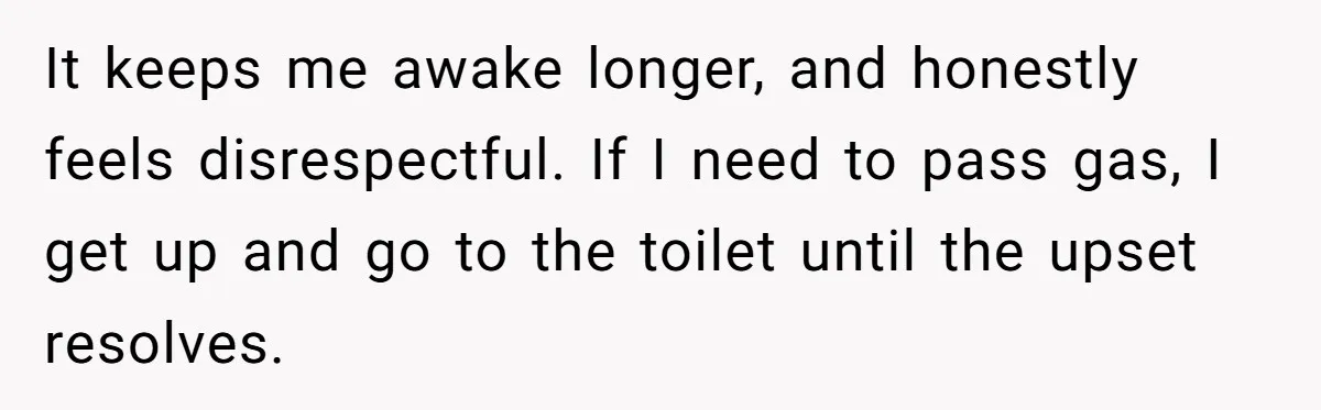 It keeps me awake longer, and honestly feels disrespectful. If I need to pass gas, I get up and go to the toilet until the upset resolves.