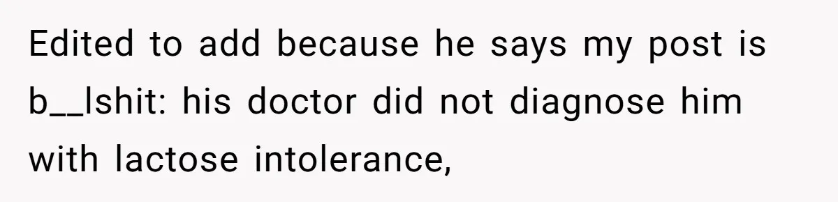 Edited to add because he says my post is b__lshit: his doctor did not diagnose him with lactose intolerance,