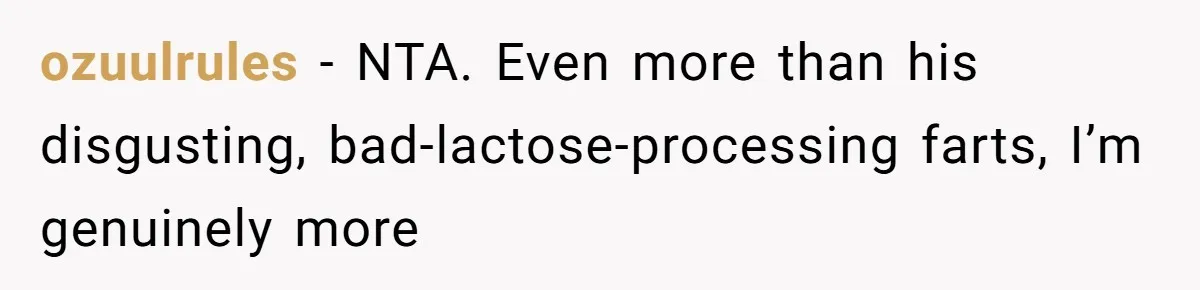 ozuulrules − NTA. Even more than his disgusting, bad-lactose-processing farts, I’m genuinely more