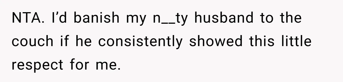 NTA. I’d banish my n__ty husband to the couch if he consistently showed this little respect for me.