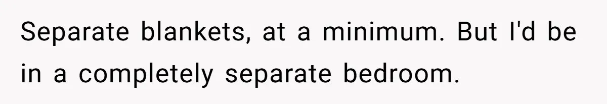 Separate blankets, at a minimum. But I'd be in a completely separate bedroom.