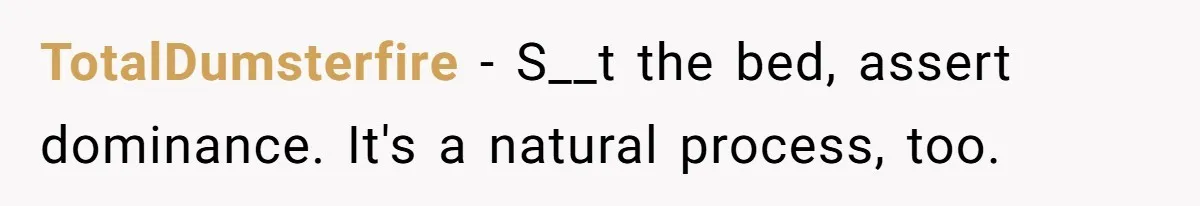 TotalDumsterfire − S__t the bed, assert dominance. It's a natural process, too.