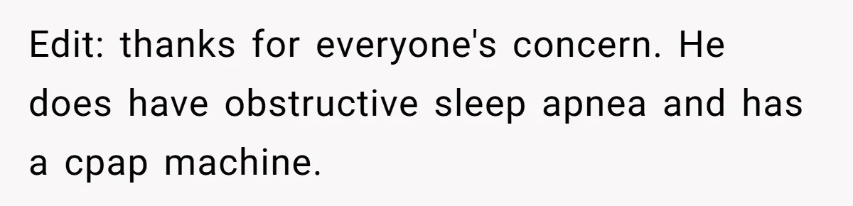 Edit: thanks for everyone's concern. He does have obstructive sleep apnea and has a cpap machine.