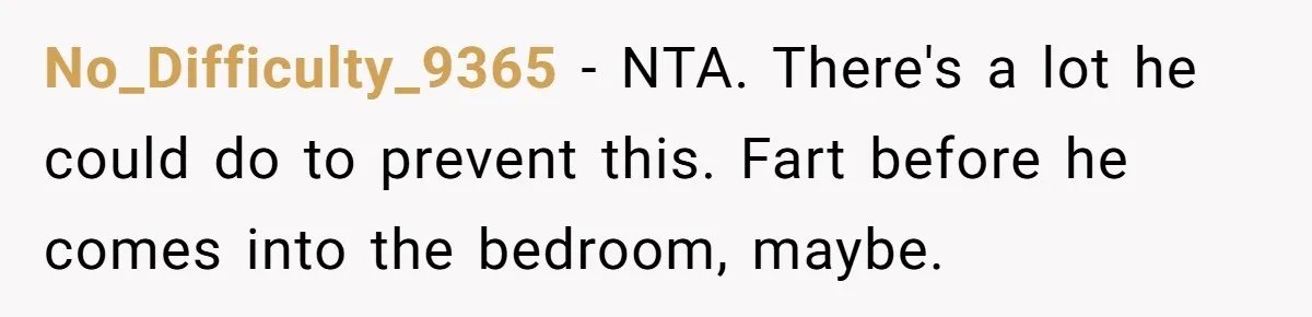 No_Difficulty_9365 − NTA. There's a lot he could do to prevent this. Fart before he comes into the bedroom, maybe.