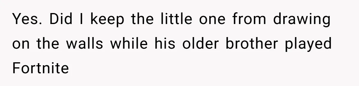 Yes. Did I keep the little one from drawing on the walls while his older brother played Fortnite