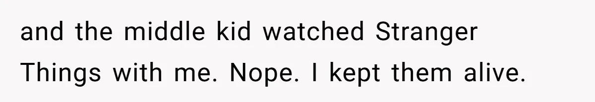 and the middle kid watched Stranger Things with me. Nope. I kept them alive.
