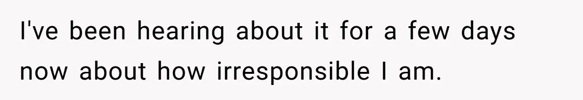 I've been hearing about it for a few days now about how irresponsible I am.