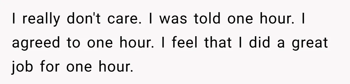 I really don't care. I was told one hour. I agreed to one hour. I feel that I did a great job for one hour.