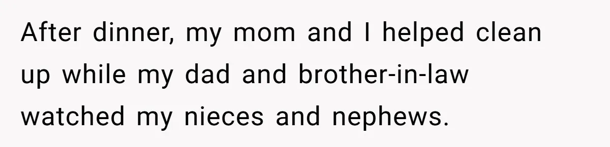 After dinner, my mom and I helped clean up while my dad and brother-in-law watched my nieces and nephews.