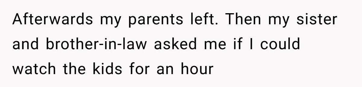 Afterwards my parents left. Then my sister and brother-in-law asked me if I could watch the kids for an hour