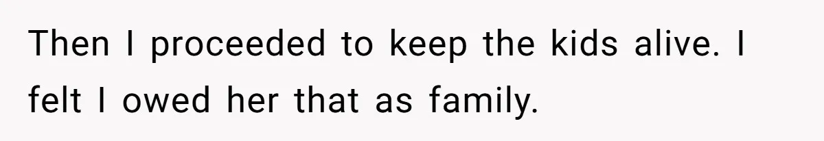 Then I proceeded to keep the kids alive. I felt I owed her that as family.