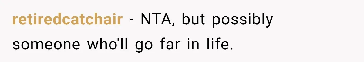 retiredcatchair − NTA, but possibly someone who'll go far in life.
