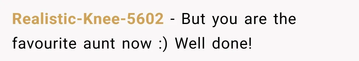 Realistic-Knee-5602 − But you are the favourite aunt now :) Well done!