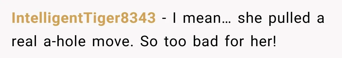 IntelligentTiger8343 − I mean… she pulled a real a-hole move. So too bad for her!