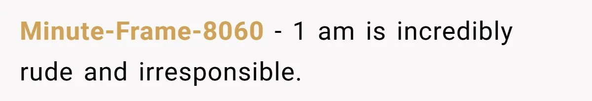 Minute-Frame-8060 − 1 am is incredibly rude and irresponsible.