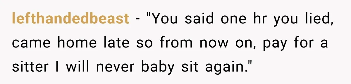 lefthandedbeast − "You said one hr you lied, came home late so from now on, pay for a sitter I will never baby sit again."