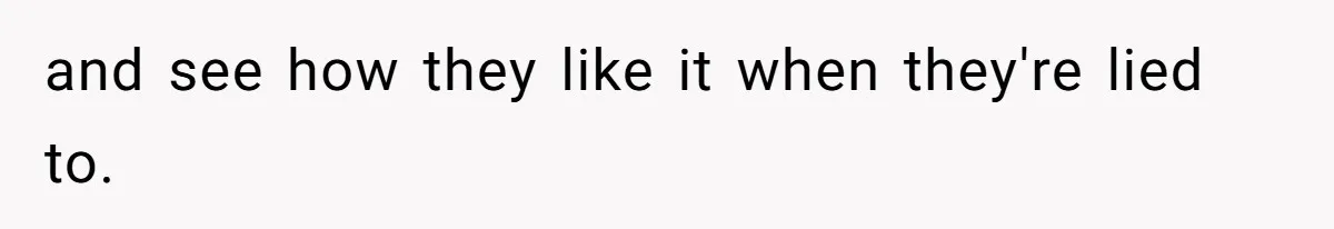 and see how they like it when they're lied to.