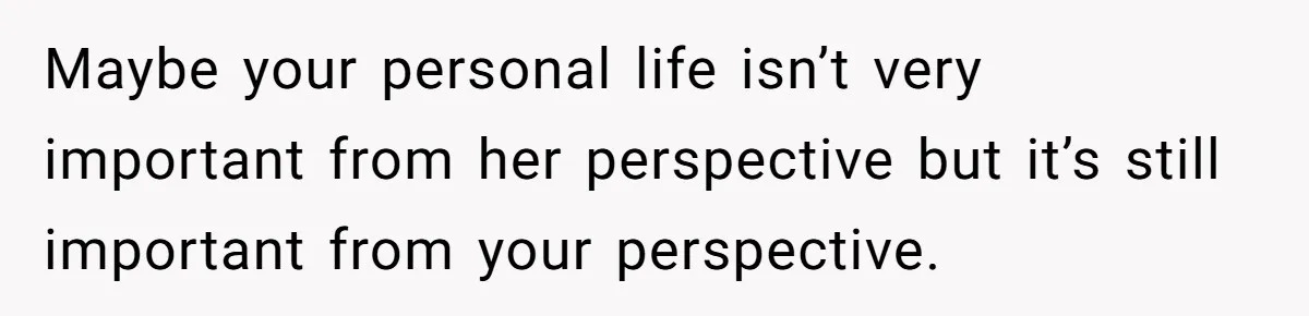 Maybe your personal life isn’t very important from her perspective but it’s still important from your perspective.