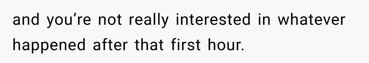 and you’re not really interested in whatever happened after that first hour.