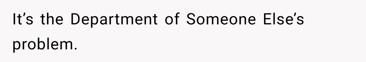 It’s the Department of Someone Else’s problem.