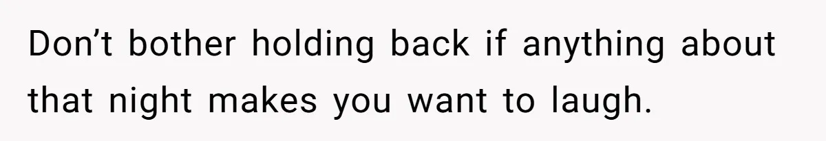 Don’t bother holding back if anything about that night makes you want to laugh.