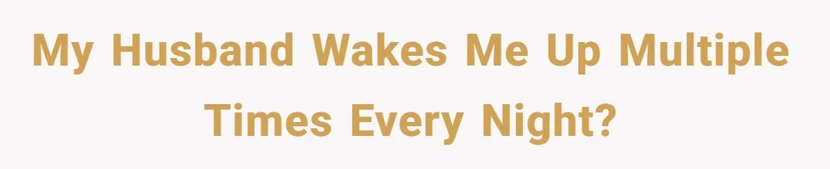 My Husband Wakes Me Up Multiple Times Every Night?