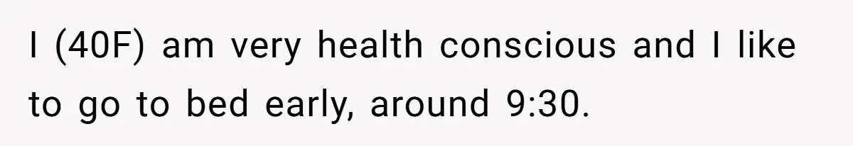 I (40F) am very health conscious and I like to go to bed early, around 9:30.