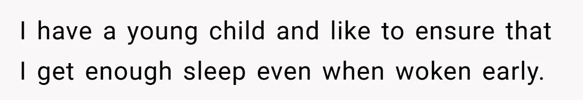 I have a young child and like to ensure that I get enough sleep even when woken early.