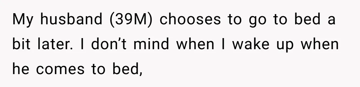 My husband (39M) chooses to go to bed a bit later. I don’t mind when I wake up when he comes to bed,