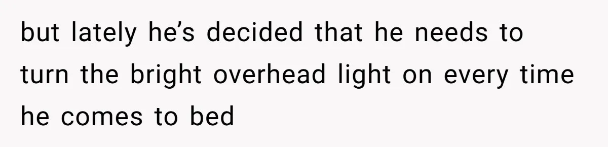but lately he’s decided that he needs to turn the bright overhead light on every time he comes to bed
