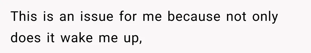 This is an issue for me because not only does it wake me up,