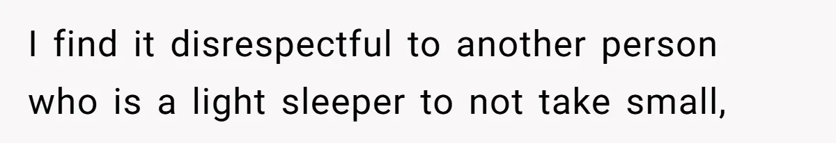 I find it disrespectful to another person who is a light sleeper to not take small,