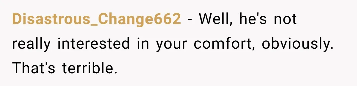 Disastrous_Change662 − Well, he's not really interested in your comfort, obviously. That's terrible.