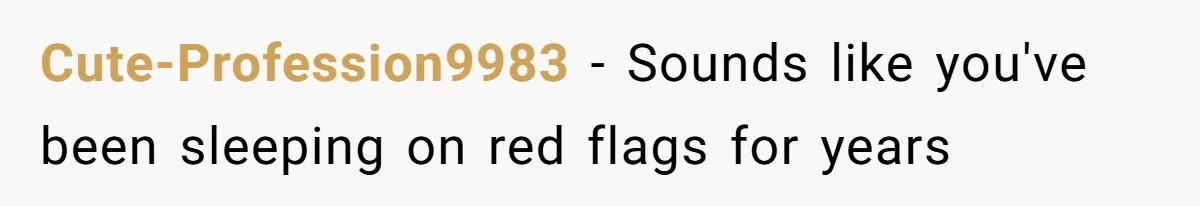 Cute-Profession9983 − Sounds like you've been sleeping on red flags for years