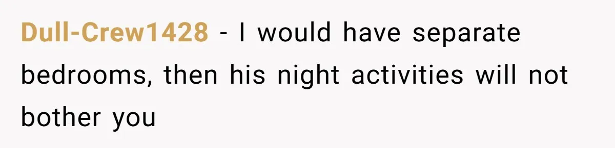 Dull-Crew1428 − I would have separate bedrooms, then his night activities will not bother you