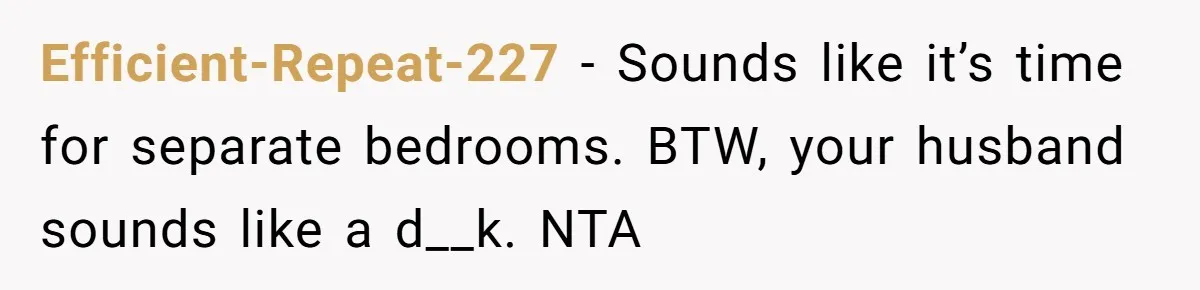 Efficient-Repeat-227 − Sounds like it’s time for separate bedrooms. BTW, your husband sounds like a d__k. NTA